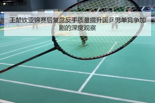 王楚钦亚锦赛后复盘反手质量提升国乒男单竞争加剧的深度观察